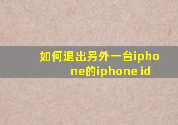 如何退出另外一台iphone的iphone id